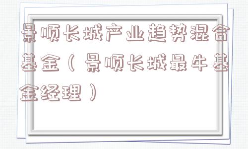 景顺长城产业趋势混合基金(景顺长城最牛基金经理) 景顺长城产业趋势混合基金(景顺长城最牛基金经理)
