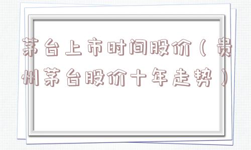 茅台上市时间股价(贵州茅台股价十年走势) 茅台上市时间股价(贵州茅台股价十年走势)