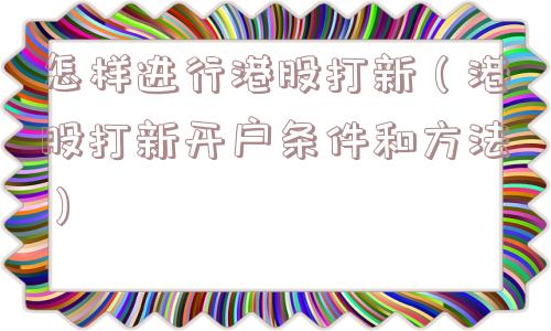 怎样进行港股打新（港股打新开户条件和方法）