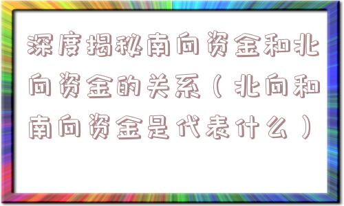 深度揭秘南向资金和北向资金的关系（北向和南向资金是代表什么）
