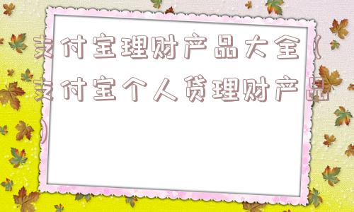 支付宝理财产品大全（支付宝个人贷理财产品）