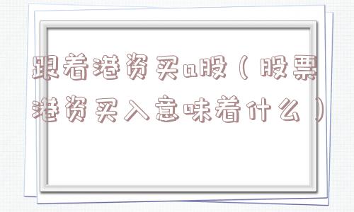 跟着港资买a股（股票港资买入意味着什么）