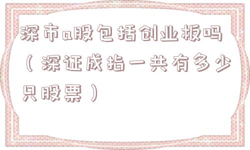 深市a股包括创业板吗（深证成指一共有多少只股票）