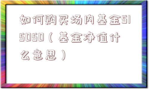 如何购买场内基金515050(基金净值什么意思) 如何购买场内基金515050(基金净值什么意思)