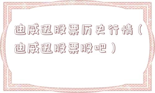 迪威迅股票历史行情(迪威迅股票股吧) 迪威迅股票历史行情(迪威迅股票股吧)