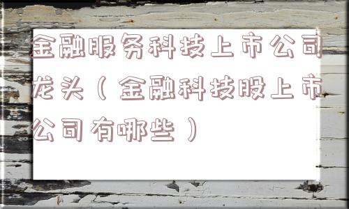 金融服务科技上市公司龙头(金融科技股上市公司有哪些) 金融服务科技上市公司龙头(金融科技股上市公司有哪些)