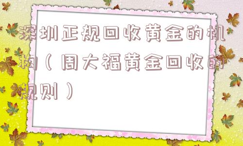 深圳正规回收黄金的机构（周大福黄金回收的规则）