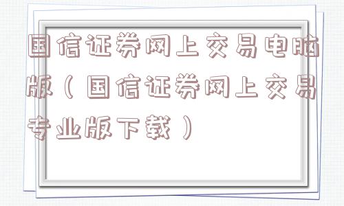国信证券网上交易电脑版（国信证券网上交易专业版下载）
