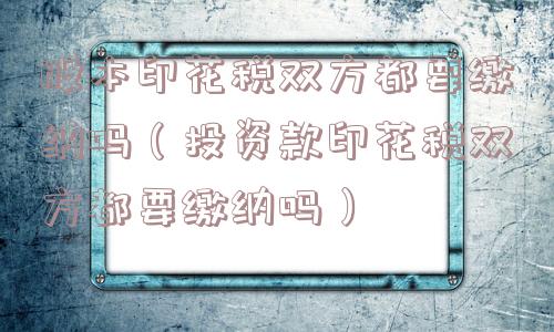 股本印花税双方都要缴纳吗（投资款印花税双方都要缴纳吗）