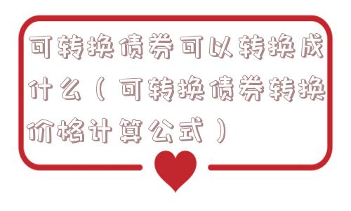 可转换债券可以转换成什么（可转换债券转换价格计算公式）