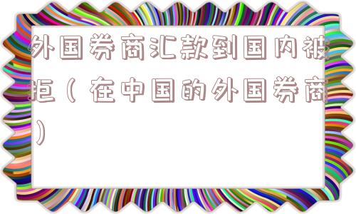 外国券商汇款到国内被拒（在中国的外国券商）