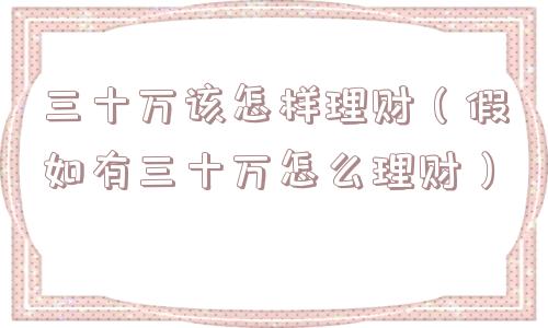 三十万该怎样理财（假如有三十万怎么理财）