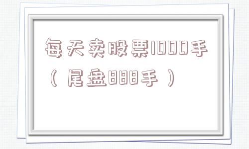 每天卖股票1000手（尾盘888手）