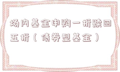 场内基金申购一折赎回五折（债券型基金）