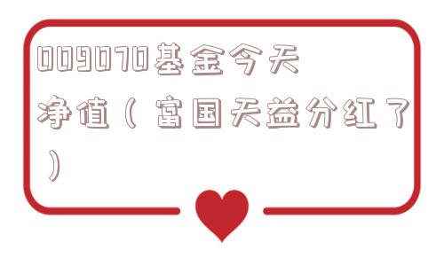 009070基金今天净值(富国天益分红了) 009070基金今天净值(富国天益分红了)