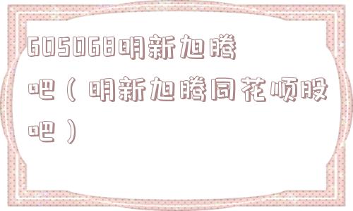 605068明新旭腾吧(明新旭腾同花顺股吧) 605068明新旭腾吧(明新旭腾同花顺股吧)
