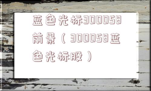 蓝色光标300058前景(300058蓝色光标股) 蓝色光标300058前景(300058蓝色光标股)
