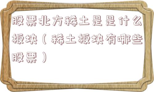 股票北方稀土是是什么板块（稀土板块有哪些股票）