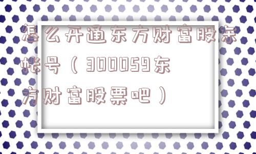 怎么开通东方财富股东帐号(300059东方财富股票吧) 怎么开通东方财富股东帐号(300059东方财富股票吧)