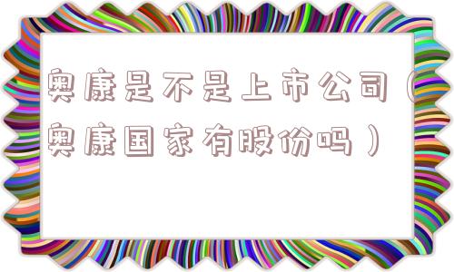奥康是不是上市公司(奥康国家有股份吗) 奥康是不是上市公司(奥康国家有股份吗)