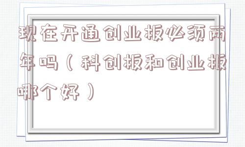 现在开通创业板必须两年吗（科创板和创业板哪个好）