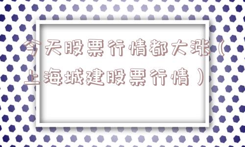 今天股票行情都大涨(上海城建股票行情) 今天股票行情都大涨(上海城建股票行情)
