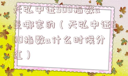 天弘中证500指数a是哪家的(天弘中证500指数a什么时候分红) 天弘中证500指数a是哪家的(天弘中证500指数a什么时候分红)