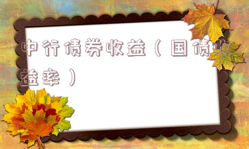 中行债券收益(国债收益率) 中行债券收益(国债收益率)
