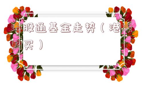 港股通基金走势（港股购买）