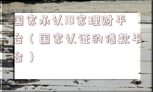 国家承认10家理财平台（国家认证的借款平台）