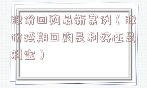 股份回购最新案例（股份延期回购是利好还是利空）
