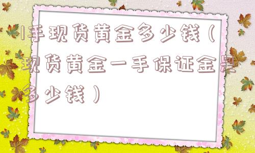 1手现货黄金多少钱（现货黄金一手保证金是多少钱）