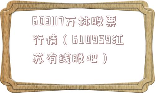 603117万林股票行情(600959江苏有线股吧) 603117万林股票行情(600959江苏有线股吧)