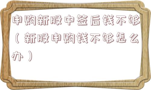 申购新股中签后钱不够（新股申购钱不够怎么办）