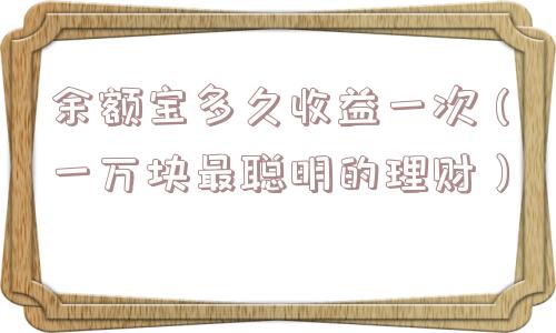 余额宝多久收益一次(一万块最聪明的理财) 余额宝多久收益一次(一万块最聪明的理财)