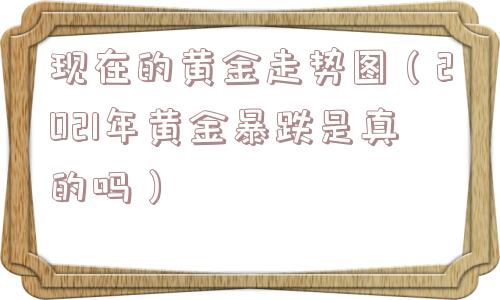 现在的黄金走势图（2021年黄金暴跌是真的吗）