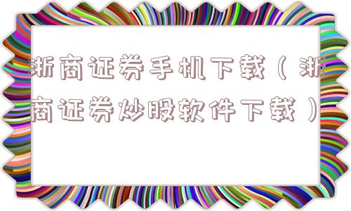 浙商证券手机下载（浙商证券炒股软件下载）