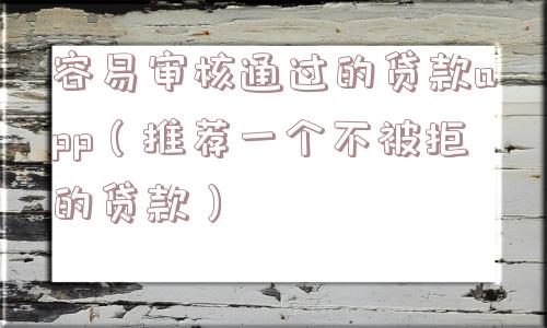 容易审核通过的贷款app（推荐一个不被拒的贷款）