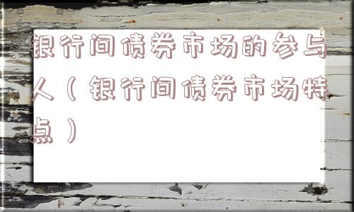 银行间债券市场的参与人（银行间债券市场特点）