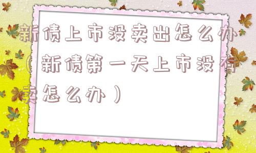 新债上市没卖出怎么办（新债第一天上市没有卖怎么办）
