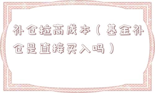 补仓拉高成本（基金补仓是直接买入吗）