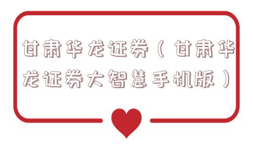 甘肃华龙证券(甘肃华龙证券大智慧手机版) 甘肃华龙证券(甘肃华龙证券大智慧手机版)