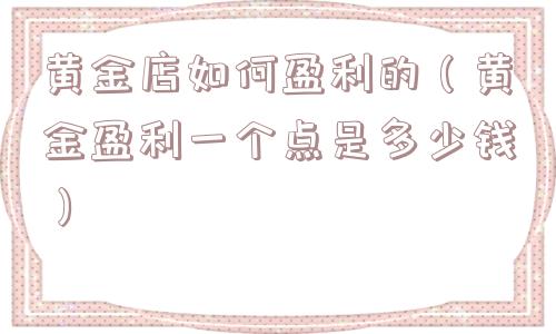 黄金店如何盈利的（黄金盈利一个点是多少钱）