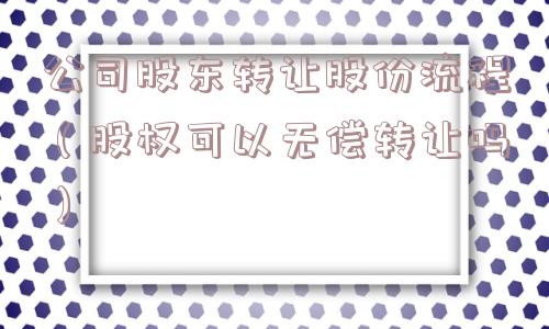 公司股东转让股份流程(股权可以无偿转让吗) 公司股东转让股份流程(股权可以无偿转让吗)