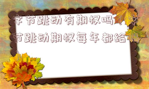字节跳动有期权吗（字节跳动期权每年都给吗）