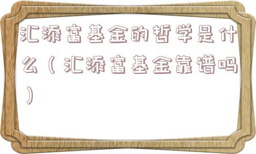 汇添富基金的哲学是什么（汇添富基金靠谱吗）