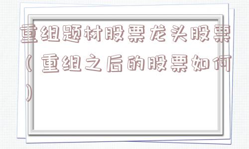 重组题材股票龙头股票（重组之后的股票如何）