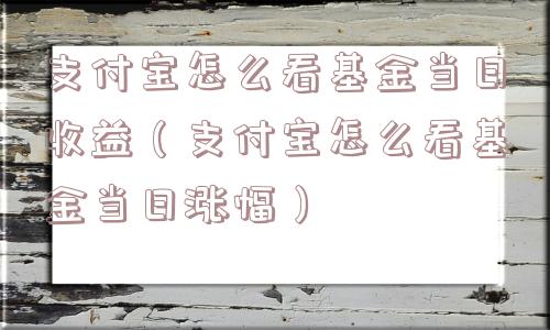 支付宝怎么看基金当日收益(支付宝怎么看基金当日涨幅) 支付宝怎么看基金当日收益(支付宝怎么看基金当日涨幅)