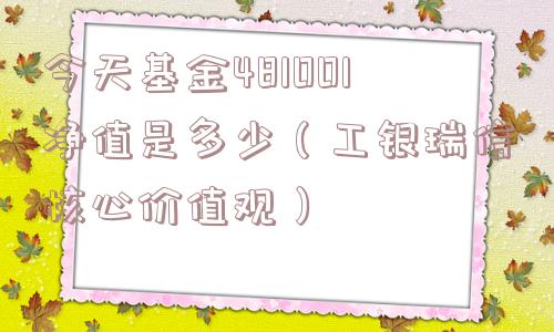 今天基金481001净值是多少(工银瑞信核心价值观) 今天基金481001净值是多少(工银瑞信核心价值观)