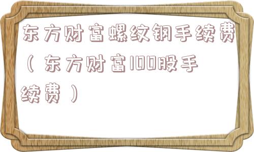 东方财富螺纹钢手续费（东方财富100股手续费）
